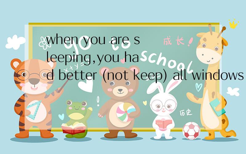when you are sleeping,you had better (not keep) all windows closed 答案是not keep.为什么