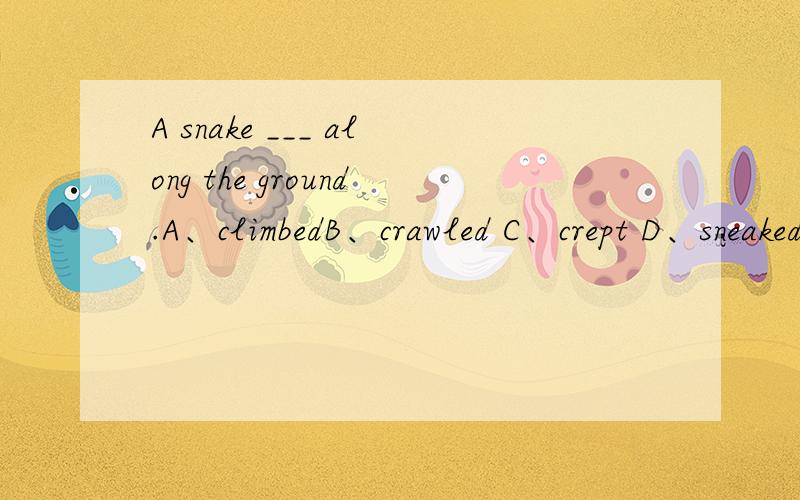 A snake ___ along the ground.A、climbedB、crawled C、crept D、sneaked这题选哪个为什么?请分析并翻译整句谢谢
