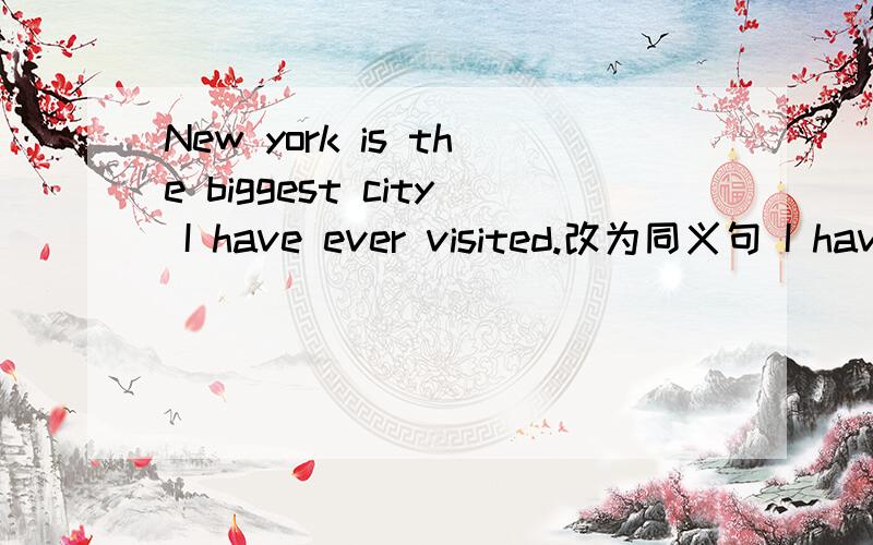 New york is the biggest city I have ever visited.改为同义句 I have 四个空 city than New York.