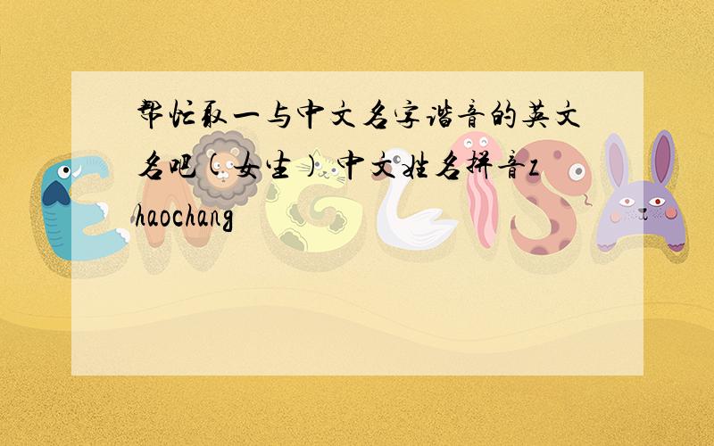 帮忙取一与中文名字谐音的英文名吧(女生） 中文姓名拼音zhaochang