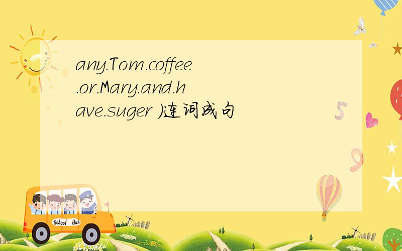 any.Tom.coffee.or.Mary.and.have.suger )连词成句