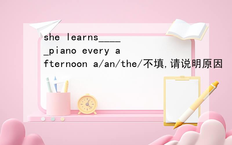 she learns_____piano every afternoon a/an/the/不填,请说明原因
