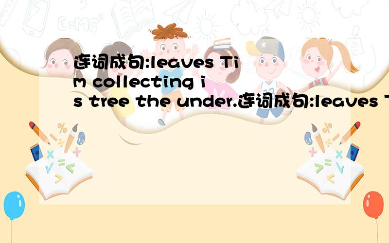 连词成句:leaves Tim collecting is tree the under.连词成句:leaves Tim collecting is tree the under.
