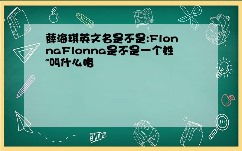 薛海琪英文名是不是:FlonnaFlonna是不是一个姓~叫什么咯