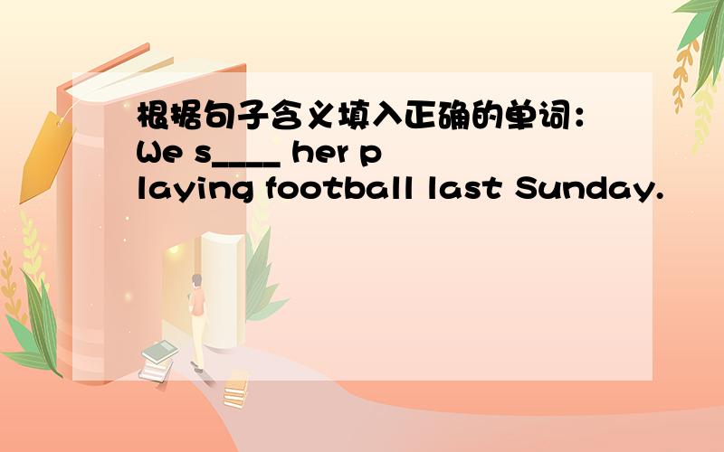 根据句子含义填入正确的单词：We s____ her playing football last Sunday.
