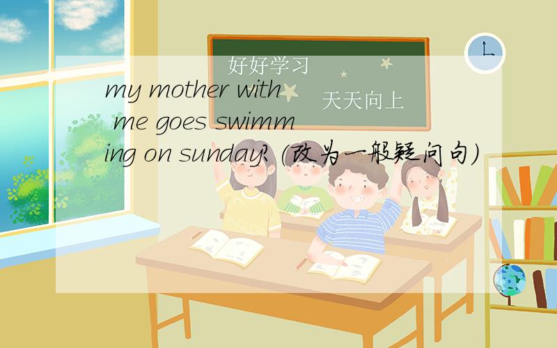 my mother with me goes swimming on sunday?(改为一般疑问句)