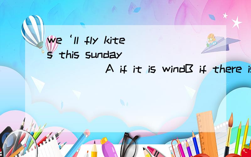 we‘ll fly kites this sunday______A if it is windB if there is windc if there will be wind 为什么选b