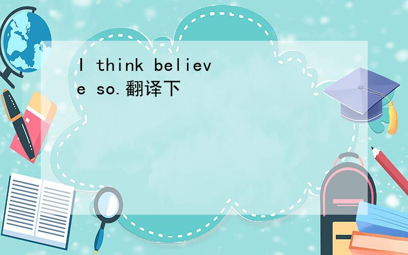 I think believe so.翻译下