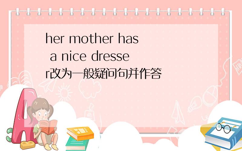 her mother has a nice dresser改为一般疑问句并作答