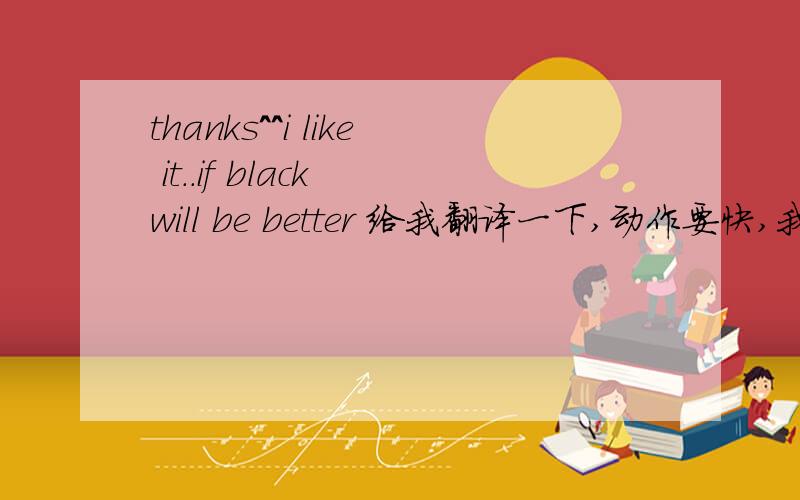 thanks^^i like it..if black will be better 给我翻译一下,动作要快,我就在加分.
