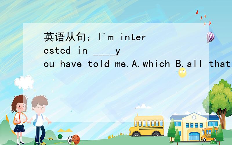 英语从句：I'm interested in ____you have told me.A.which B.all that C.all D.that选什么?为什么?