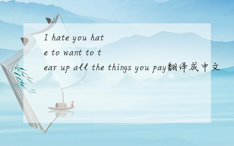 I hate you hate to want to tear up all the things you pay翻译成中文