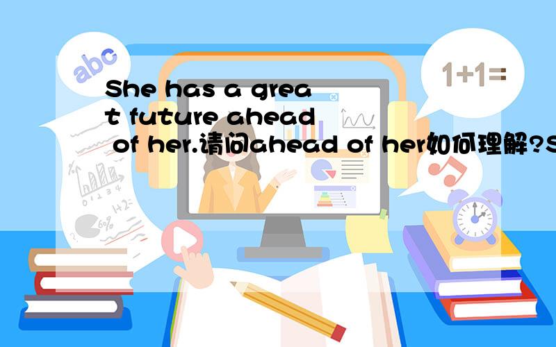 She has a great future ahead of her.请问ahead of her如何理解?She has a great future ahead of her.请问ahead of her如何理解?此句与She has a great future.有什么区别?此句中ahead of her 是修饰 future的定语吗？