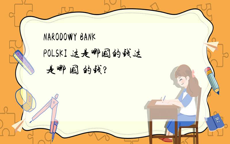 NARODOWY BANK POLSKI 这是哪国的钱这 是哪 国 的钱?