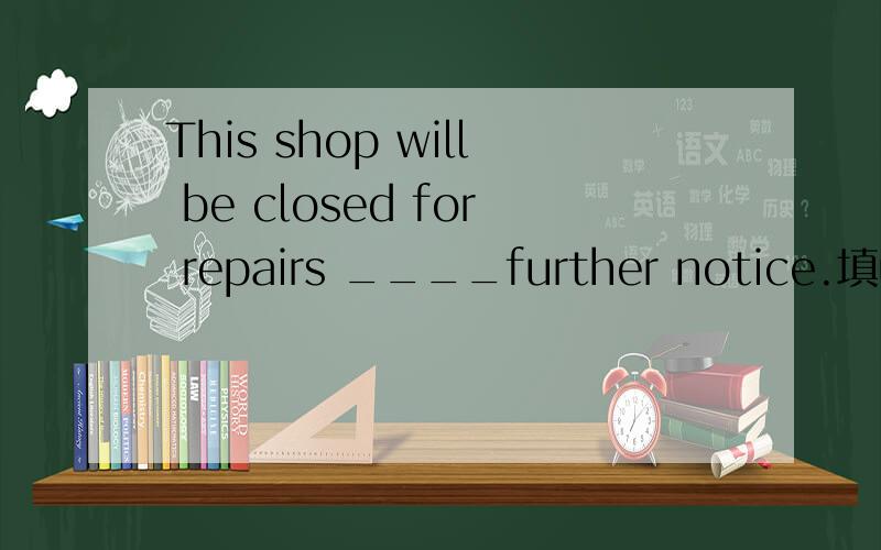 This shop will be closed for repairs ____further notice.填until还是unless,我感觉都行得通啊?
