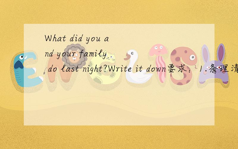 What did you and your family do last night?Write it down要求：1.条理清楚,语句通顺,标点正确.2.内容不得少于35—40个单词 急