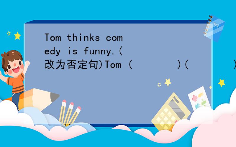 Tom thinks comedy is funny.(改为否定句)Tom (        )(        )comedy is funny.