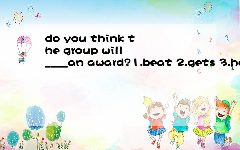 do you think the group will ____an award?1.beat 2.gets 3.have 4.win