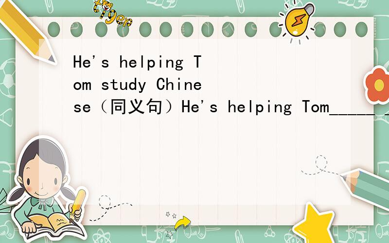 He's helping Tom study Chinese（同义句）He's helping Tom_____ _______ Chinese Actually,he is two years younger than Betty(改为同义句） ______ _____,he is two years younger than Betty Maybe Mrs Green will be our new English teacher this ter