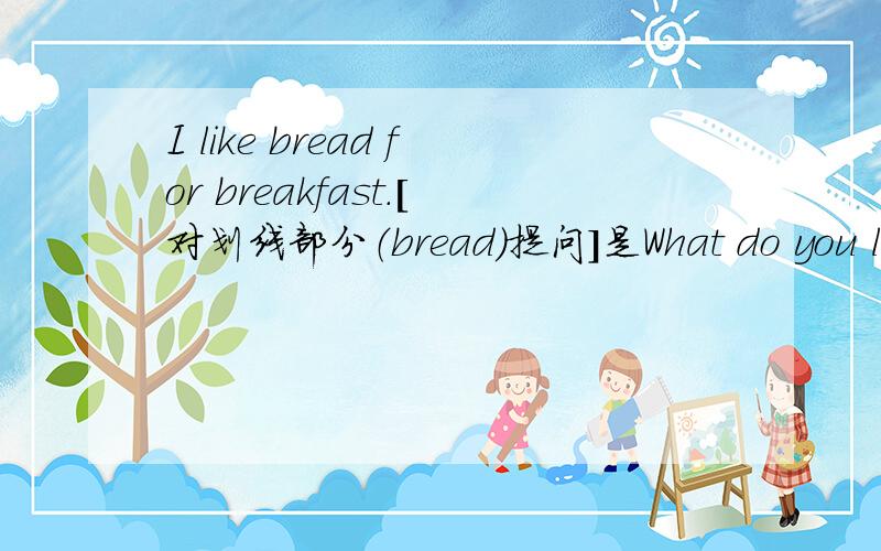 I like bread for breakfast.［对划线部分（bread）提问］是What do you like for breakfast?还是What's do you like for breakfast?
