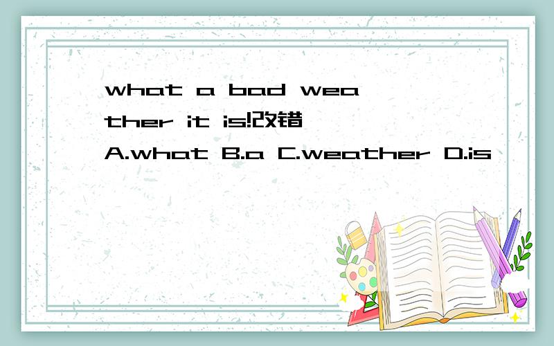 what a bad weather it is!改错 A.what B.a C.weather D.is
