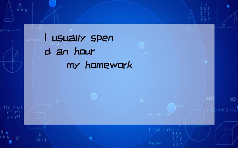 I usually spend an hour ______my homework