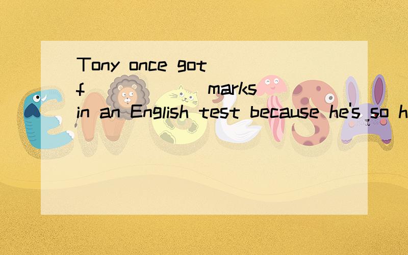 Tony once got f______ marks in an English test because he's so hardworking.