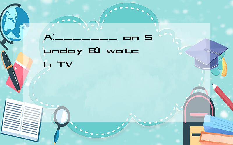 A:_______ on Sunday B:I watch TV