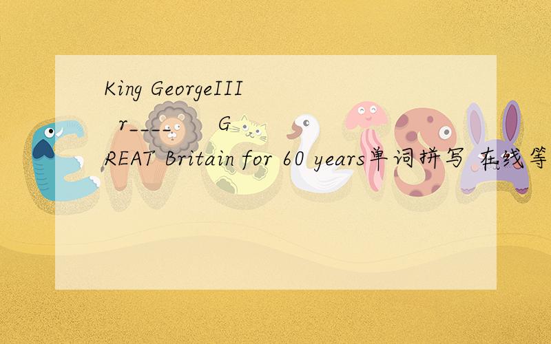 King GeorgeIII  r____      GREAT Britain for 60 years单词拼写 在线等