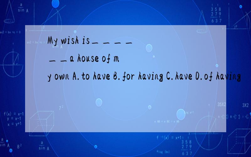 My wish is______a house of my own A.to have B.for having C.have D.of having