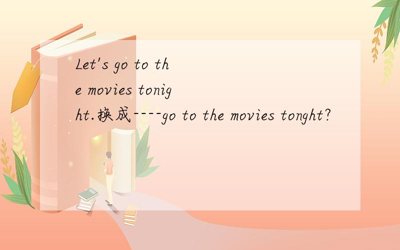 Let's go to the movies tonight.换成----go to the movies tonght?
