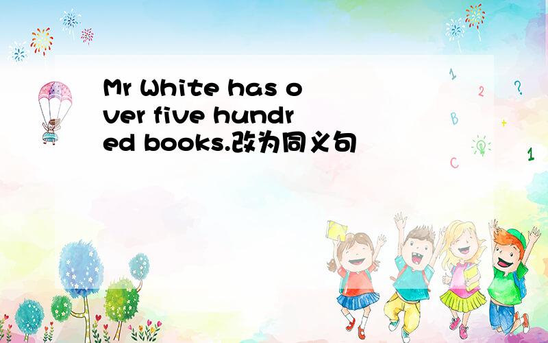 Mr White has over five hundred books.改为同义句