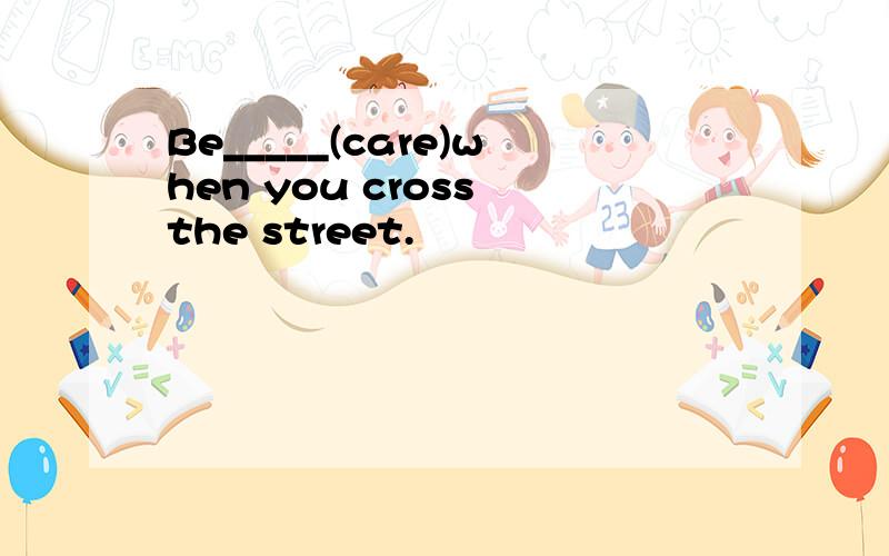 Be_____(care)when you cross the street.