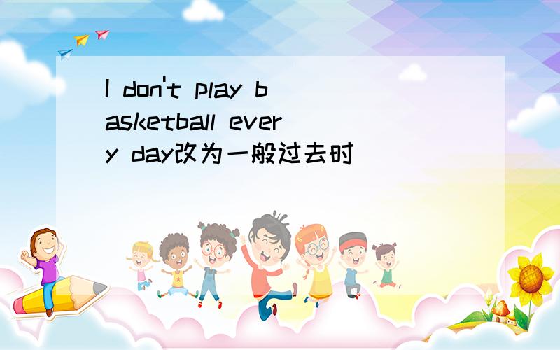 I don't play basketball every day改为一般过去时