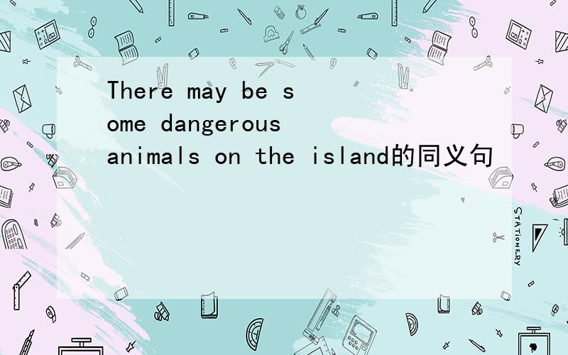 There may be some dangerous animals on the island的同义句