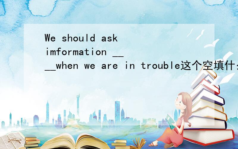 We should ask imformation ____when we are in trouble这个空填什么?