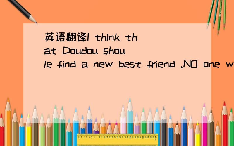 英语翻译I think that Doudou shoule find a new best friend .NO one wants a friend who is not original 翻译.单词打错了。上面的 shoule 应该 should