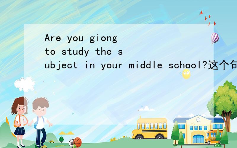 Are you giong to study the subject in your middle school?这个句子的意思！