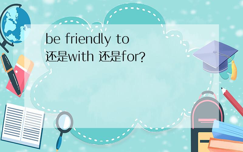 be friendly to还是with 还是for?
