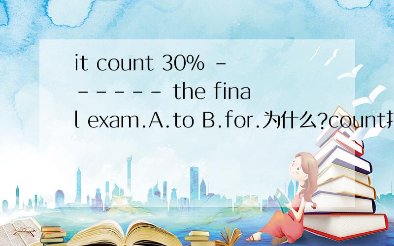 it count 30% ------ the final exam.A.to B.for.为什么?count打掉了s.