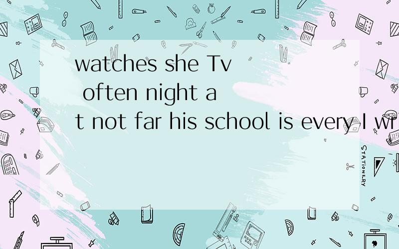 watches she Tv often night at not far his school is every I write to an Alice week email 连词成句