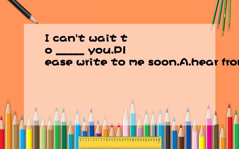 I can't wait to _____ you.Please write to me soon.A.hear from B.hear of C.write to D.write for