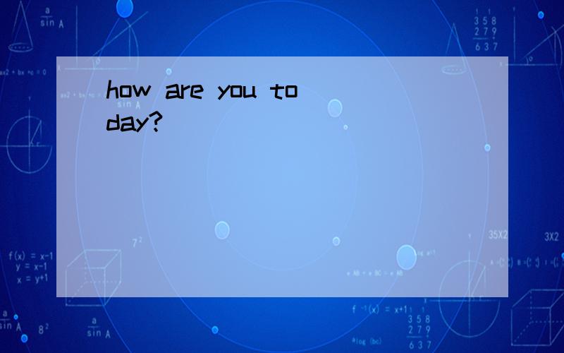 how are you today?