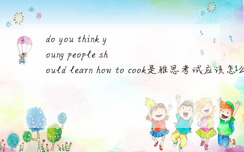do you think young people should learn how to cook是雅思考试应该怎么回答，至少5句话