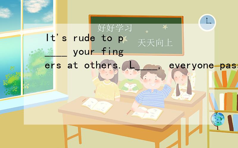 It's rude to p____ your fingers at others. L____, everyone passed the eaxm. I can take c_____ of myyounger   sister   when  my  parents  are not  at  home .