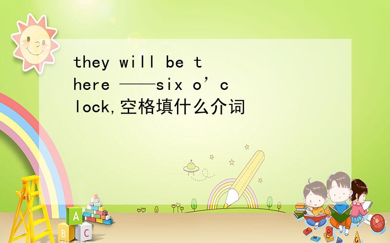 they will be there ——six o’clock,空格填什么介词