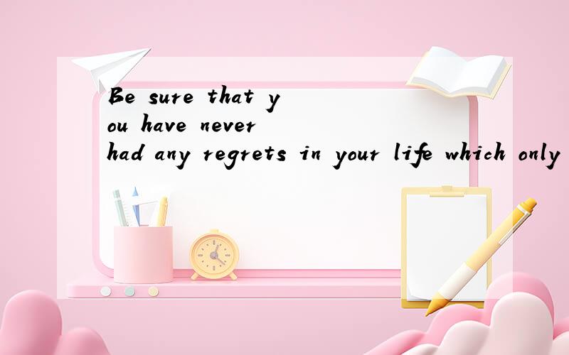 Be sure that you have never had any regrets in your life which only lasts for a few decades.Laugh or cry as you like,and it‘s meaningless to oppress yourself