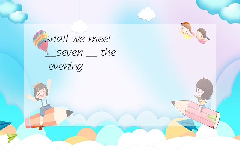 shall we meet __seven __ the evening