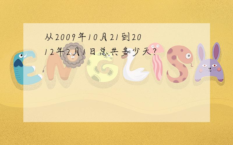 从2009年10月21到2012年2月1日总共多少天?