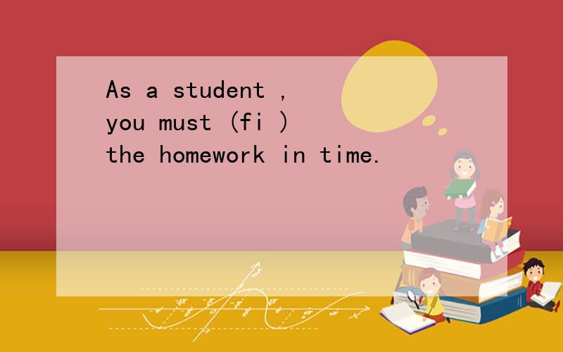 As a student ,you must (fi )the homework in time.